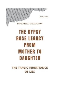Inherited Deception: The Gypsy Rose Legacy From Mother to Daughter -The Tragic Inheritance of Lies - Ira R Sanchez - cover