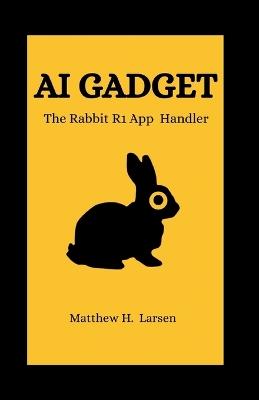 AI Gadget: The Rabbit R1 App Handler - Matthew H Larsen - cover