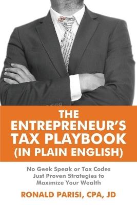 The Entrepreneur's Tax Playbook (In Plain English): No Geek Speak or Tax Codes Just Proven Strategies to Maximize Your Wealth - Jd Ron Parisi Cpa - cover