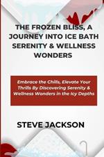 The Frozen Bliss, a Journey Into Ice Bath Serenity & Wellness Wonders: Embrace the Chills, Elevate Your Thrills By Discovering Serenity & Wellness Wonders in the Icy Depths