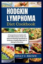 Hodgkin Lymphoma Diet Cookbook: A Comprehensive Guide with Anti-Inflammatory Foods and Immune-Boosting Ingredients to Embrace a Healthy Approach to Eating for Recovery