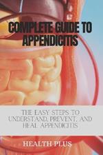 Complete Guide to Appendicitis: The Easy Steps to Understand, Prevent, and Heal Appendicitis