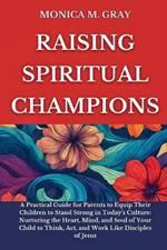 Raising Spiritual Champions: A Practical Guide for Parents to Equip Children to Stand Strong in Today's Culture: Nurturing the Heart, Mind, and Soul of Your Child to Think, Act, and Work Like disciple