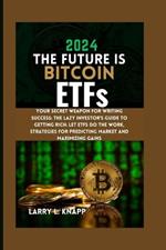 2024 THE FUTURE IS Bitcoin ETFs: Your Secret Weapon for Writing Success: The Lazy Investor's Guide to Getting Rich: Let ETFs Do the Work, Strategies for Predicting Market and Maximizing Gains