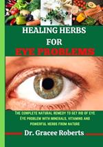 Healing Herbs for Eye Problems: The complete natural remedy to get rid of eye Eye problem with mineral, vitamins and powerful herbs from nature