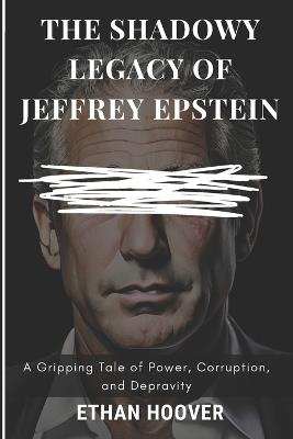 The Shadowy Legacy of Jeffrey Epstein: A Gripping Tale of Power, Corruption, and Depravity - Ethan Hoover - cover
