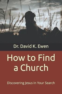 How to Find a Church: Discovering Jesus in Your Search - David K Ewen - cover