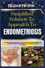 Simplified Solution Approach To ENDOMETRIOSIS: Unlocking Natural Healing: A Comprehensive Guide to Reclaiming Your Well-being And Strategies for Overcoming Health Challenges