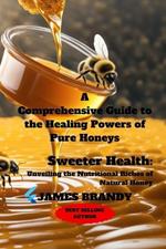 A Comprehensive Guide to the Healing Powers of Pure Honeys: Sweeter Health: Unveiling the Nutritional Riches of Natural Honey