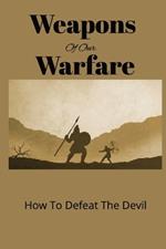 Weapons of our Warfare: How To Defeat The Devil