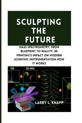 Sculpting the Future: Mass Spectrometry, From Blueprint to Reality: 3D Printing's Impact on Modern Scientific Instrumentation how it works - Larry L Knapp - cover
