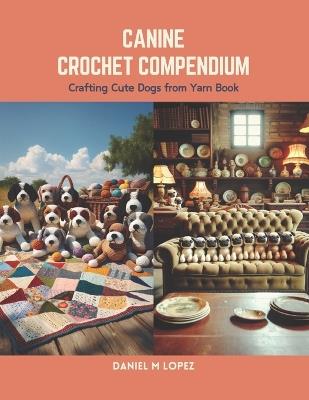 Canine Crochet Compendium: Crafting Cute Dogs from Yarn Book - Daniel M Lopez - cover