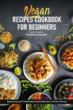 Vegan Recipe Cookbook For Beginners: Discover The Joy Of Healthy Plant-Based Cooking With Easy To Prepare Vibrant And Satisfying Recipes