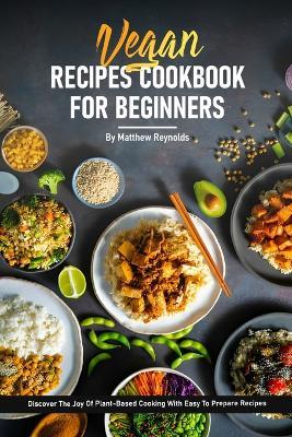 Vegan Recipe Cookbook For Beginners: Discover The Joy Of Healthy Plant-Based Cooking With Easy To Prepare Vibrant And Satisfying Recipes - Matthew Reynolds - cover