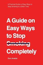 A Guide on Easy Ways to Stop Smoking Completely: A Practical Guide on Easy Ways to Stop Smoking in A Short Time