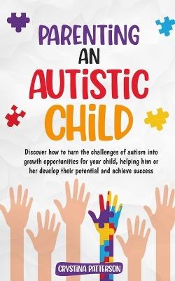 Parenting an Autistic Child: Discover how to turn the challenges of autism into growth opportunities for your child, helping him or her develop their potential and achieve success - Crystina Patterson - cover