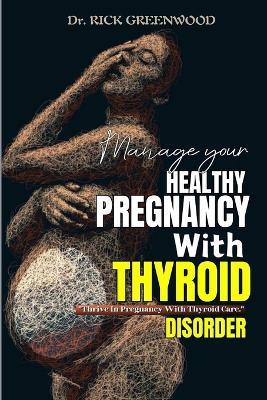 Manage Your Healthy Pregnancy With Thyroid Disorder: Practical Strategies to Overcome Thyroid Disease During Pregnancy, Promoting Postpartum Wellness, Deal With Anxiety and Fertility Psychology - Rick Greenwood - cover