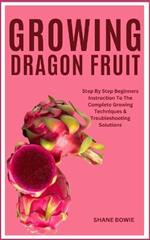 Growing Dragon Fruit: Step By Step Beginners Instruction To The Complete Growing Techniques & Troubleshooting Solutions