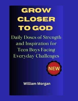 Grow Closer to God: Daily Doses of Strength and Inspiration for Teen Boys Facing Everyday Challenges - William Morgan - cover