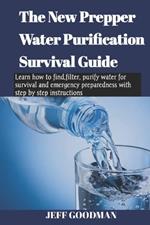 The new prepper water purification survival guide: Learn how to find, filter, purify water for survival and emergency preparedness with step by step instructions