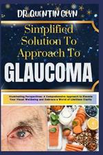 Simplified Solution Approach To GLAUCOMA: Illuminating Perspectives: A Comprehensive Approach to Elevate Your Visual Wellbeing and Embrace a World of Limitless Clarity