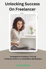 Unlocking Success On Freelancer: Strategies for Building a Thriving Freelance Career in a Competitive Marketplace.