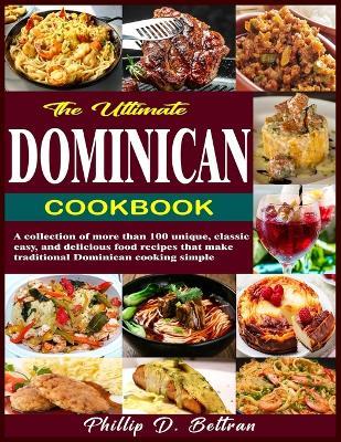 The Ultimate Dominican Cookbook: A collection of more than 100 unique, classic, easy, and delicious food recipes that make traditional Dominican cooking simple - Phillip D Beltran - cover