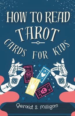 How to Read Tarot Cards for Kids: A step-by-step guide to Reading Tarot Cards with for kids in 10 easy lessons - Gerald S Milligan - cover