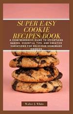 Super Easy Cookie Recipes Book: A Comprehensive Guide to Effortless Baking, Essential Tips, and Creative Variations for Delicious Homemade Cookies
