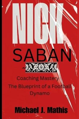 Nick Saban: Coaching Mastery -The Blueprint of a Football Dynamo - Michael J Mathis - cover