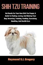 Shih Tzu Training: Get Ready For Your New Shih Tzu Puppy: A Guide To Finding, Loving, And Raising Your Dog. Grooming, Training, Feeding, Exercising, Handling, And Health Care
