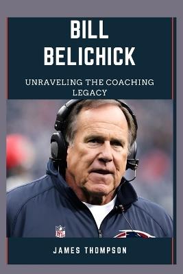 Bill Belichick: Unraveling The Coaching Legacy - James Thompson - cover