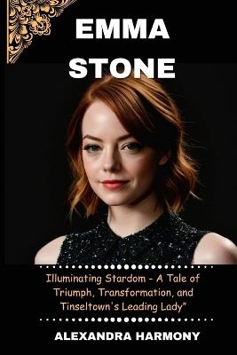 Emma stone: Illuminating Stardom - A Tale of Triumph, Transformation, and Tinseltown's Leading Lady" - Alexandra Harmony - cover