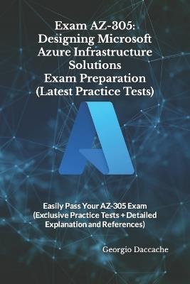 Exam AZ-305: Designing Microsoft Azure Infrastructure Solutions Exam Preparation (Latest Practice Tests): Easily Pass Your AZ-305 Exam (Exclusive Practice Tests + Detailed Explanation and References) - Georgio Daccache - cover
