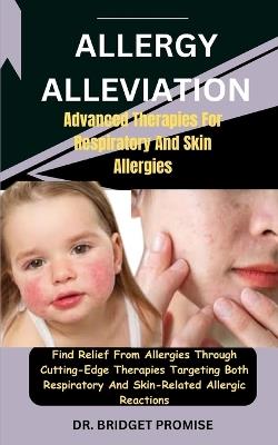 Allergy Alleviation: Advanced Therapies For Respiratory And Skin Allergies: Find Relief From Allergies Through Cutting-Edge Therapies Targeting Both Respiratory And Skin-Related Allergic Reactions - Bridget Promise - cover