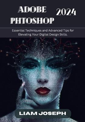 Adobe Photoshop 2024: Essential Techniques and Advanced Tips for Elevating Your Digital Design Skills. - Liam Joseph - cover