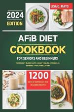 AFiB DIET COOKBOOK FOR SENIORS AND BEGINNERS 2024: 1200 Days of Super Easy and Delicious Recipes to Prevent Blood Clots, Heart Failure, Strokes, & Reverse Atrial Fibrillation Complete with Tips