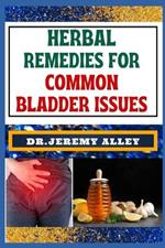 Herbal Remedies for Common Bladder Issues: Naturally Healing, Unlock The Power Of Holistic Solutions For Everyday Challenges