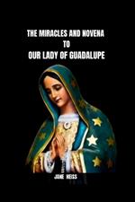 The Miracles and Novena to Our Lady of Guadalupe: The History, Message, Miracles of the Virgin of Guadalupe and a 9 day Powerful Novena Prayer of Divine Intercession with Scriptures and Reflections to the Patroness of Mexico and the Continent Americas