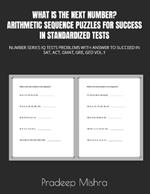 What Is the Next Number? Arithmetic Sequence Puzzles for Success in Standardized Tests: Number Series IQ Tests Problems with Answer to Succeed in Sat, Act, Gmat, Gre, GED Vol.1