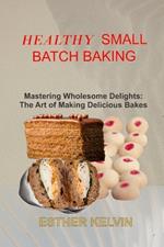 Healthy Small Batch Baking: Mastering Wholesome Delights: The Art of Making Delicious Bakes