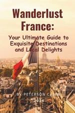 Wanderlust France: Your Ultimate Guide to Exquisite Destinations and Local Delights