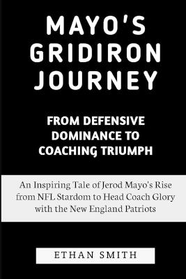 Mayo's Gridiron Journey: From Defensive Dominance to Coaching Triumph: An Inspiring Tale of Jerod Mayo's Rise from NFL Stardom to Head Coach Glory with the New England Patriots - Ethan Smith - cover