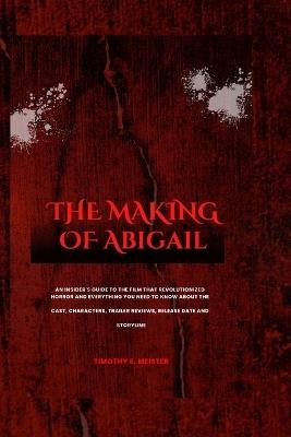 The Making of Abigail: An Insider's Guide to the Film That Revolutionized Horror and Everything You Need to Know About the Cast, Characters, Trailer Reviews, Release date and Storyline - Timothy E Meister - cover