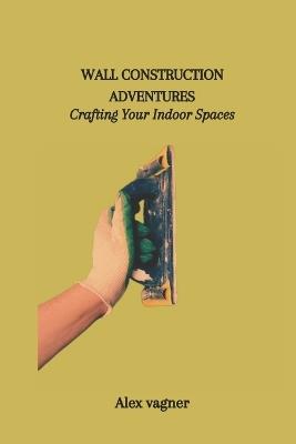 Wall Construction Adventures: Crafting Your Indoor Spaces - Alex Vagner - cover