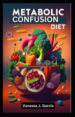 Metabolic Confusion Diet: Revolutionize Weight Loss with Effective Fat Burning Plan - Vanessa J Garcia - cover