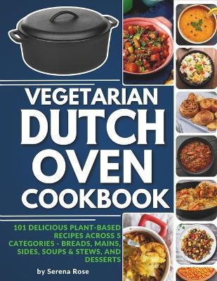 Vegetarian Dutch Oven Cookbook: 101 Delicious Plant-Based Recipes Across 5 Categories: Breads, Mains, Sides, Soups & Stews, and Desserts - Serena Rose - cover