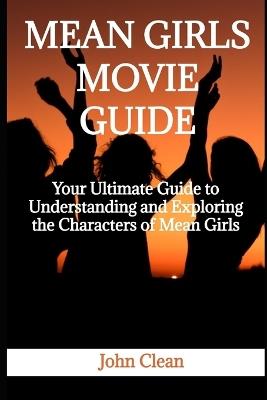 Mean Girls Movie Guide: Your Ultimate Guide to Understanding and Exploring the Characters of Mean Girls - John Clean - cover
