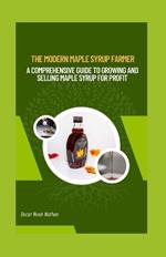 The Modern Maple Syrup Farmer: A Comprehensive Guide to Growing and Selling Maple Syrup for Profit