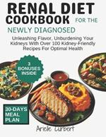 Renal Diet Cookbook for The Newly Diagnosed: Unleashing Flavor, Unburdening Your Kidneys With Over 100 Kidney-Friendly Recipes For Optimal Health